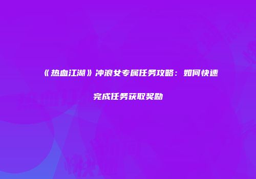 《热血江湖》冲浪女专属任务攻略：如何快速完成任务获取奖励