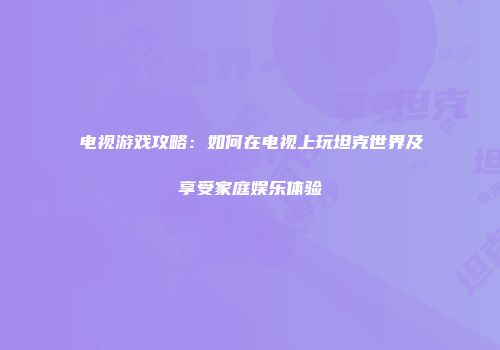 电视游戏攻略：如何在电视上玩坦克世界及享受家庭娱乐体验