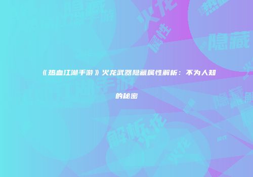 《热血江湖手游》火龙武器隐藏属性解析：不为人知的秘密