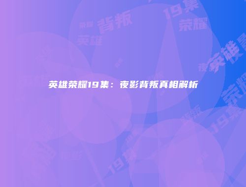 英雄荣耀19集：夜影背叛真相解析