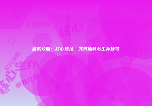 游戏攻略：核心玩法、武将培养与生存技巧
