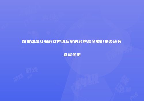 探索热血江湖游戏内级玩家的转职路径他们是否还有选择余地