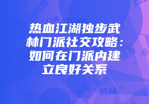 热血江湖独步武林门派社交攻略：如何在门派内建立良好关系