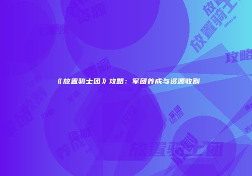 《放置骑士团》攻略：军团养成与资源收割