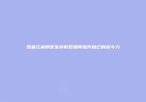 热血江湖邪医生转职后如何提升自己的战斗力