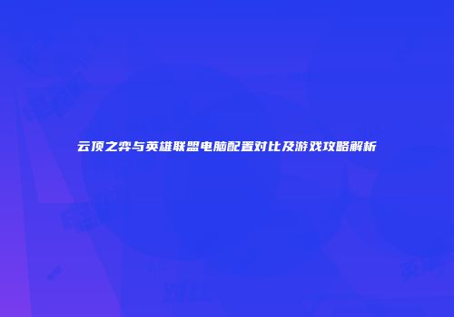 云顶之弈与英雄联盟电脑配置对比及游戏攻略解析