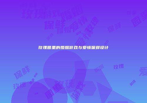 玫瑰园里的婚姻游戏与爱情保鲜设计