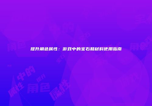 提升角色属性：游戏中的宝石和材料使用指南