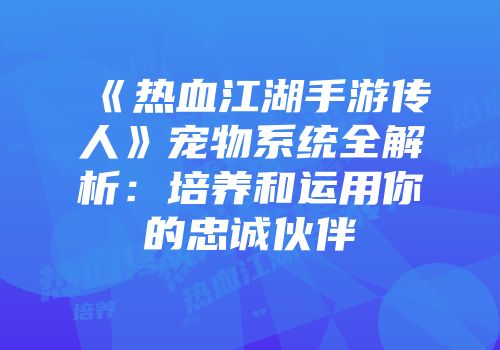 《热血江湖手游传人》宠物系统全解析：培养和运用你的忠诚伙伴