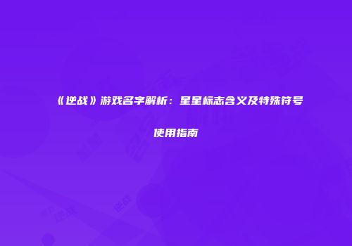 《逆战》游戏名字解析：星星标志含义及特殊符号使用指南