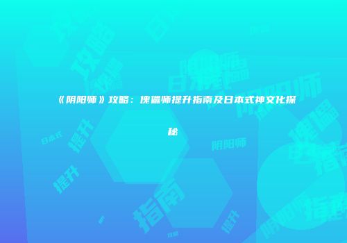 《阴阳师》攻略：傀儡师提升指南及日本式神文化探秘