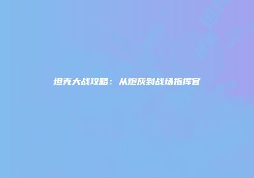 坦克大战攻略：从炮灰到战场指挥官