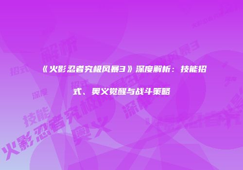 《火影忍者究极风暴3》深度解析：技能招式、奥义觉醒与战斗策略