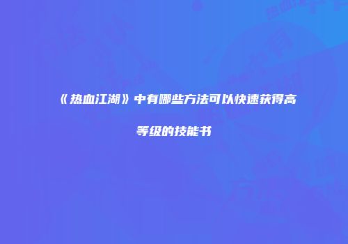 《热血江湖》中有哪些方法可以快速获得高等级的技能书