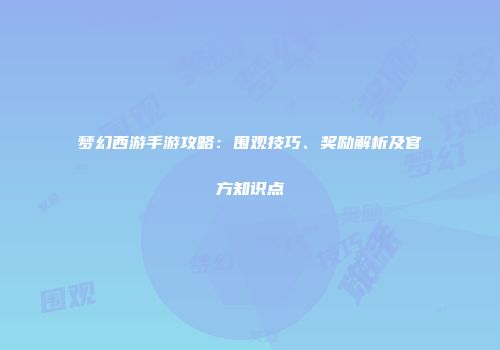梦幻西游手游攻略：围观技巧、奖励解析及官方知识点