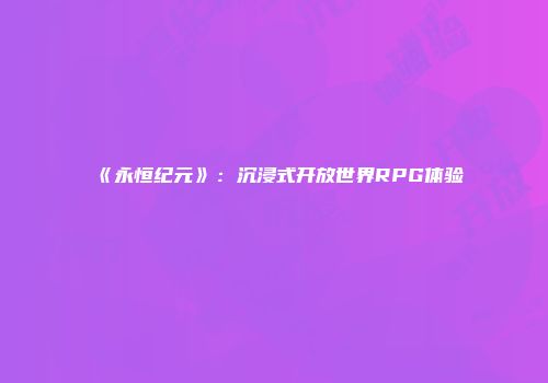 《永恒纪元》：沉浸式开放世界RPG体验