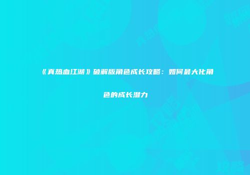 《真热血江湖》破解版角色成长攻略：如何最大化角色的成长潜力