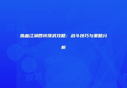 热血江湖四转顶武攻略：战斗技巧与策略分析