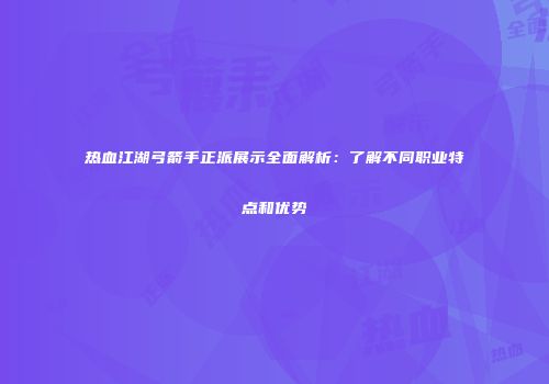 热血江湖弓箭手正派展示全面解析：了解不同职业特点和优势