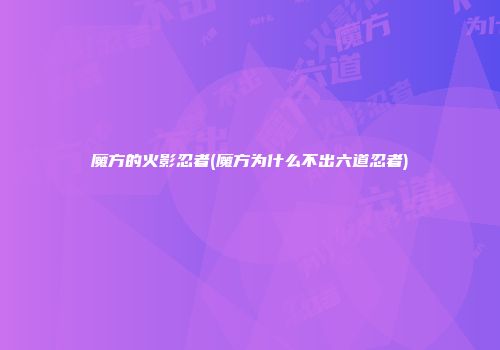 魔方的火影忍者(魔方为什么不出六道忍者)