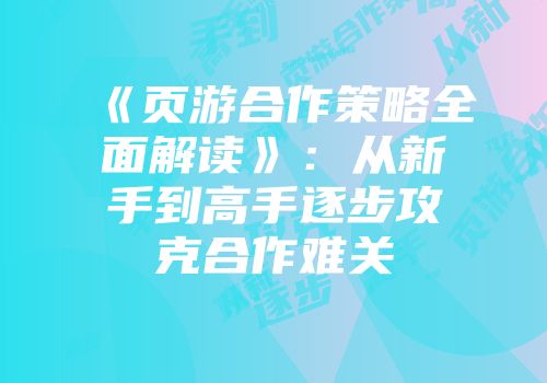 《页游合作策略全面解读》：从新手到高手逐步攻克合作难关
