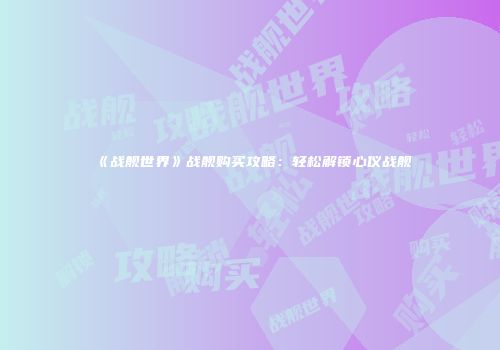 《战舰世界》战舰购买攻略：轻松解锁心仪战舰