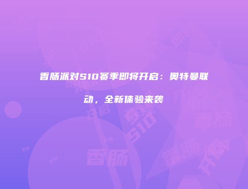香肠派对S10赛季即将开启：奥特曼联动，全新体验来袭