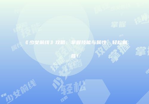 《少女前线》攻略：掌握技能与属性，轻松制胜！