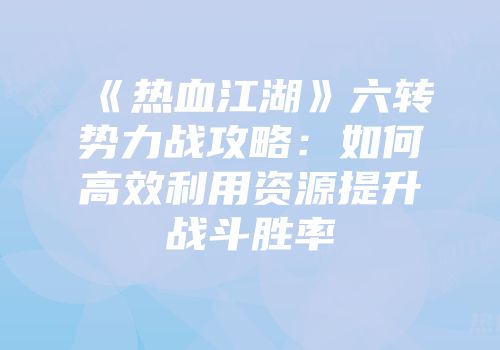 《热血江湖》六转势力战攻略:如何高效利用资源提升战斗胜率