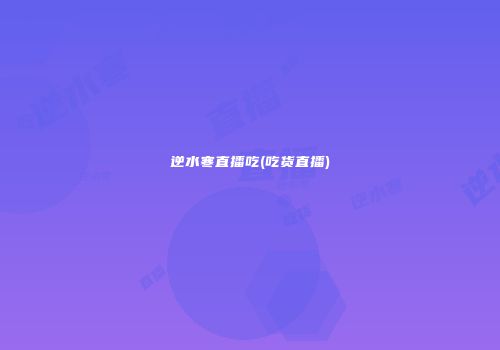逆水寒直播吃(吃货直播)