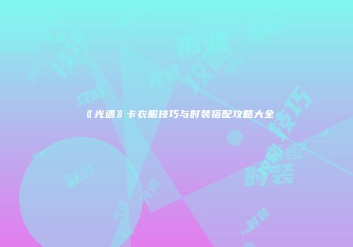 《光遇》卡衣服技巧与时装搭配攻略大全