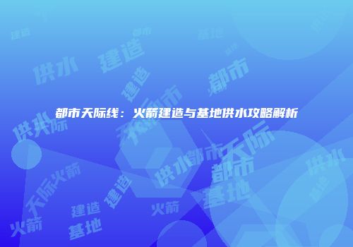 都市天际线：火箭建造与基地供水攻略解析