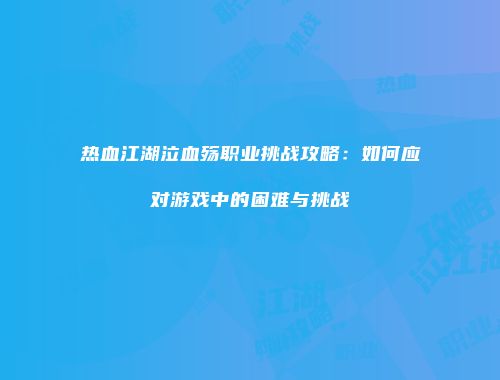 热血江湖泣血殇职业挑战攻略：如何应对游戏中的困难与挑战