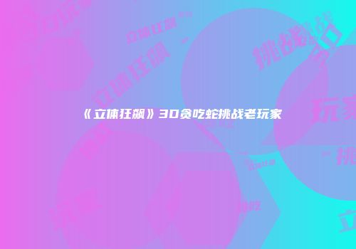 《立体狂飙》3D贪吃蛇挑战老玩家
