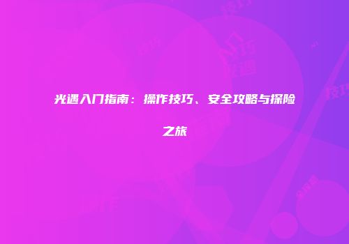 光遇入门指南：操作技巧、安全攻略与探险之旅