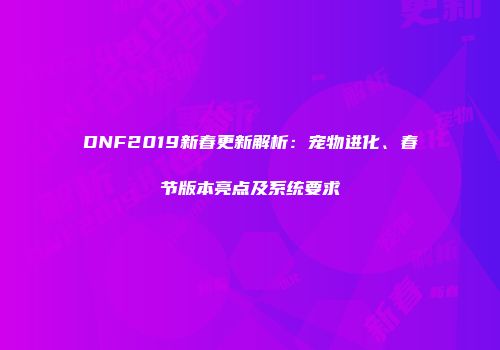 DNF2019新春更新解析：宠物进化、春节版本亮点及系统要求