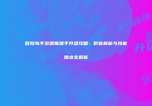 冒险岛手游恶魔猎手升级攻略：职业解析与技能加点全解析