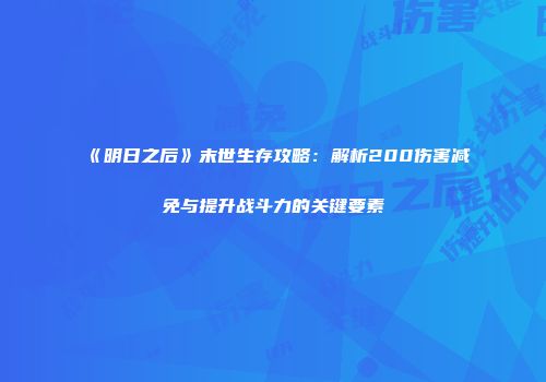 《明日之后》末世生存攻略：解析200伤害减免与提升战斗力的关键要素