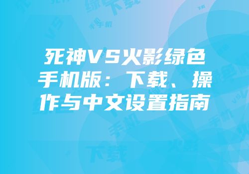 死神VS火影绿色手机版：下载、操作与中文设置指南