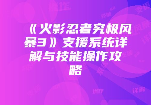 《火影忍者究极风暴3》支援系统详解与技能操作攻略