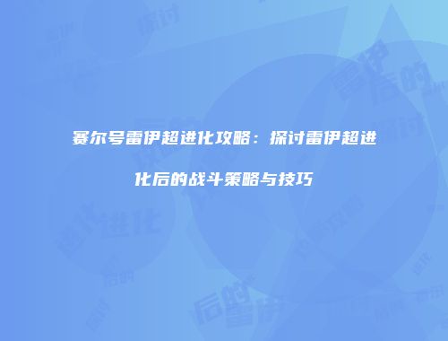 赛尔号雷伊超进化攻略:探讨雷伊超进化后的战斗策略与技巧