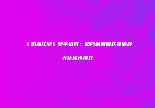 《热血江湖》新手指南：如何利用游戏资源最大化属性提升