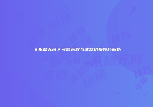 《永劫无间》弓箭获取与武器切换技巧解析