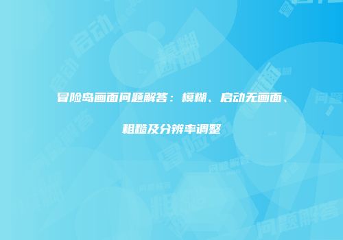 冒险岛画面问题解答：模糊、启动无画面、粗糙及分辨率调整