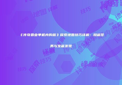 《传奇霸业单机内购版》探索地图技巧详解：隐藏任务与宝藏发现