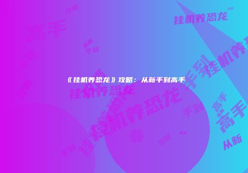 《挂机养恐龙》攻略：从新手到高手