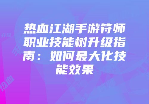热血江湖手游符师职业技能树升级指南：如何最大化技能效果