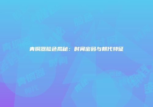 青铜器脸色揭秘：时间密码与朝代特征
