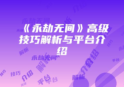 《永劫无间》高级技巧解析与平台介绍