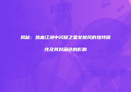揭秘：热血江湖中闪耀之星女披风的独特属性及其对角色的影响